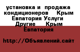 установка и  продажа кондиционеров. - Крым, Евпатория Услуги » Другие   . Крым,Евпатория